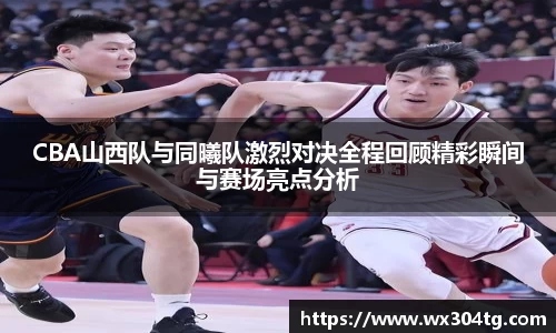 CBA山西队与同曦队激烈对决全程回顾精彩瞬间与赛场亮点分析