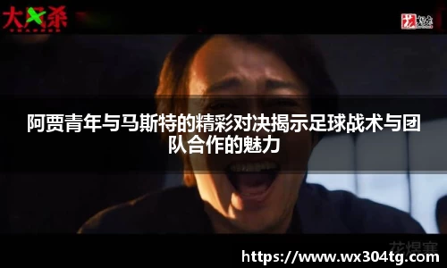 阿贾青年与马斯特的精彩对决揭示足球战术与团队合作的魅力