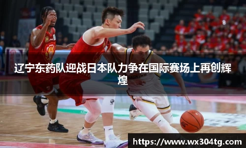 辽宁东药队迎战日本队力争在国际赛场上再创辉煌