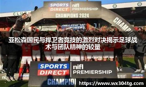 亚松森国民与捍卫者竞技的激烈对决揭示足球战术与团队精神的较量