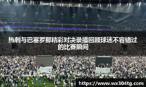 热刺与巴塞罗那精彩对决录播回顾球迷不容错过的比赛瞬间