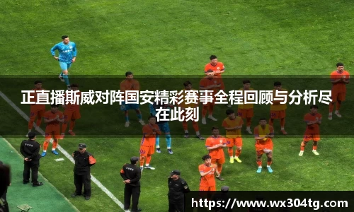 正直播斯威对阵国安精彩赛事全程回顾与分析尽在此刻